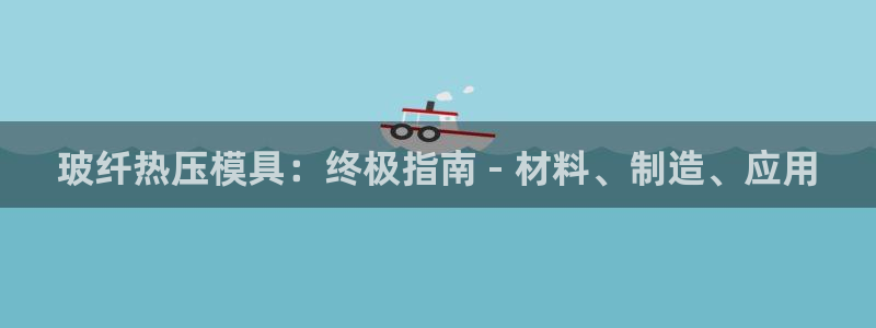 易倍申多少钱一盒：玻纤热压模具：终极指南 - 材料、制造