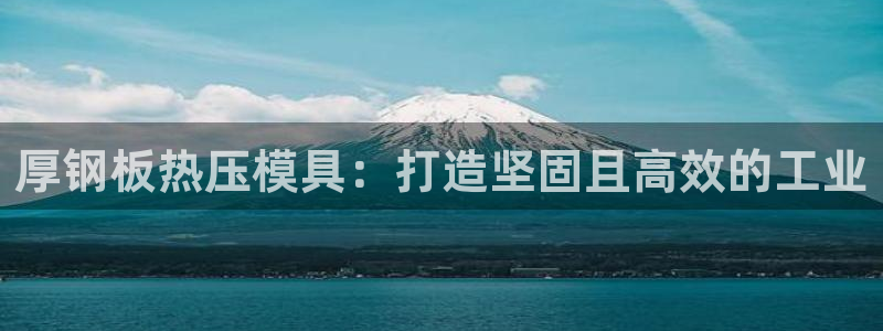 易倍emc全站：厚钢板热压模具：打造坚固且高效的工业