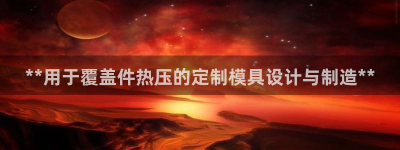 易倍全站：**用于覆盖件热压的定制模具设计与制造**