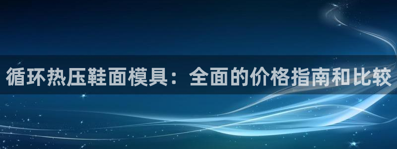易倍emc网址网页版本登陆：循环热压鞋面模具：全面的价格