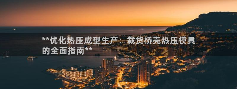 emc易倍官网：**优化热压成型生产：载货桥壳热压模具
