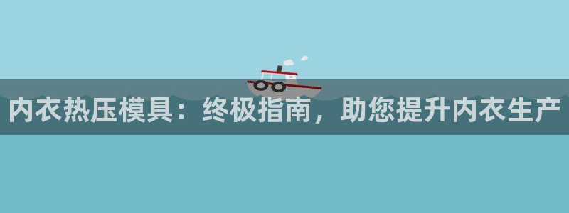 易倍全站下载：内衣热压模具：终极指南，助您提升内衣生产