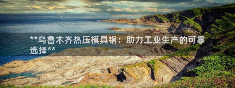 emc易倍黑吗：**乌鲁木齐热压模具钢：助力工业生产的可