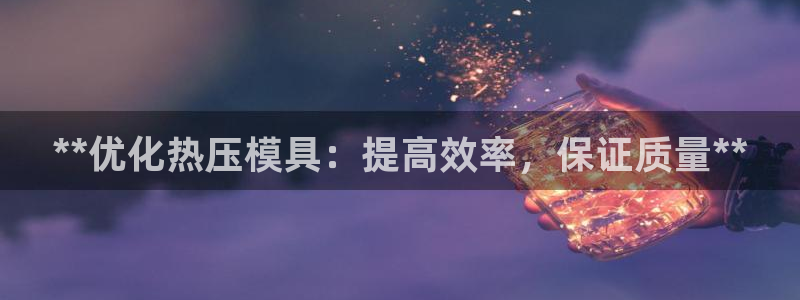 emc易倍官网登录入口：**优化热压模具：提高效率，保证