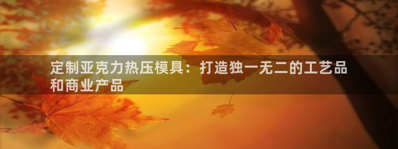 emc易倍官方平：定制亚克力热压模具：打造独一无二的工艺