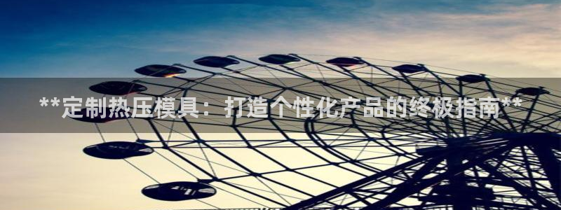 emc易倍官网app官网：**定制热压模具：打造个性化产