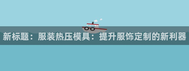 emc登录网站：新标题：服装热压模具：提升服饰定制的新利