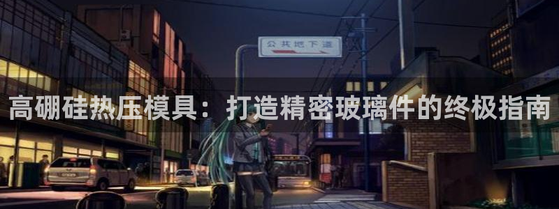 易倍申有用吗：高硼硅热压模具：打造精密玻璃件的终极指南