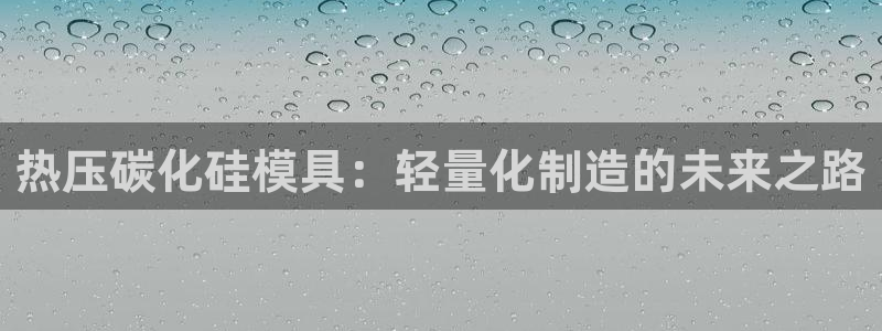 易倍单词如何下载：热压碳化硅模具：轻量化制造的未来之路