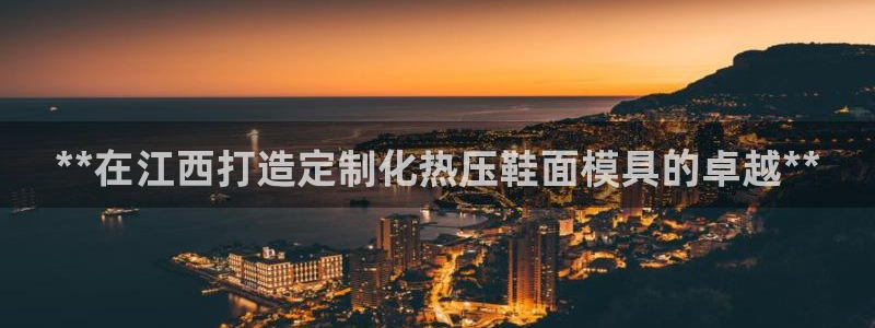 易倍申竞品：**在江西打造定制化热压鞋面模具的卓越**
