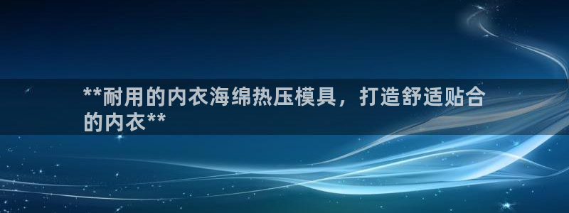 杭州易倍达：**耐用的内衣海绵热压模具，打造舒适贴合
的