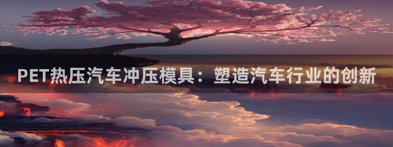 易倍网页版登录：PET热压汽车冲压模具：塑造汽车行业的创