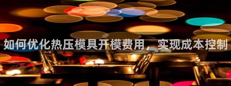 易倍纤减肥反弹不：如何优化热压模具开模费用，实现成本控制