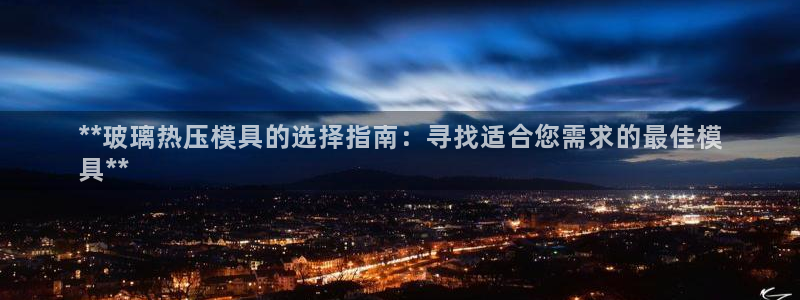 emc易倍全站官网：**玻璃热压模具的选择指南：寻找适合