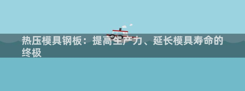 EMC易倍官网招聘：热压模具钢板：提高生产力、延长模具寿