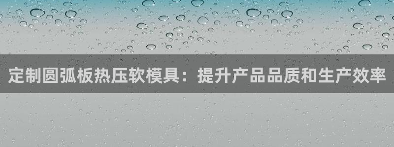 易倍易趣网：定制圆弧板热压软模具：提升产品品质和生产效率