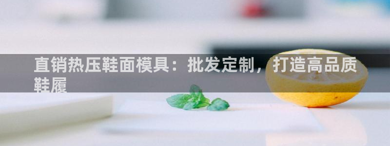 易倍emc安全吗：直销热压鞋面模具：批发定制，打造高品质