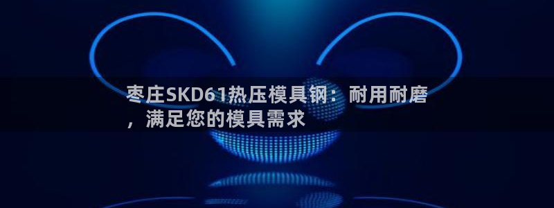 emc易倍官方平台：枣庄SKD61热压模具钢：耐用耐磨

