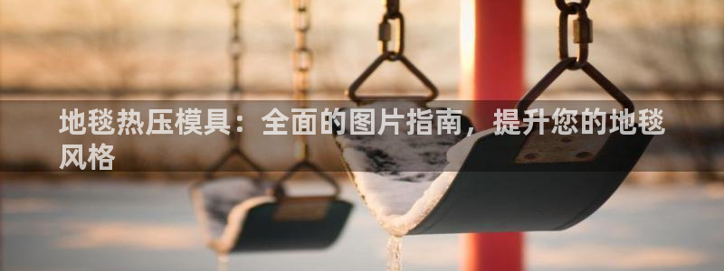 emc全站易倍：地毯热压模具：全面的图片指南，提升您的地