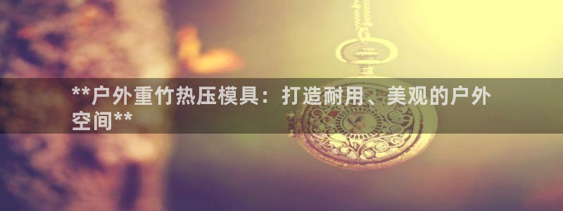 emc易倍官网app：**户外重竹热压模具：打造耐用、美