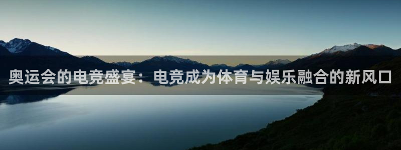 南宫电竞app：奥运会的电竞盛宴：电竞成为体育与娱乐融合的新风口