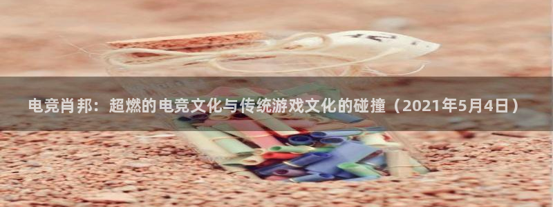 南宫电竞登陆：电竞肖邦：超燃的电竞文化与传统游戏文化的碰撞（2021年5月4日）