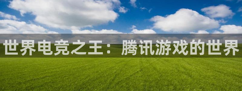 南宫电竞：世界电竞之王：腾讯游戏的世界
