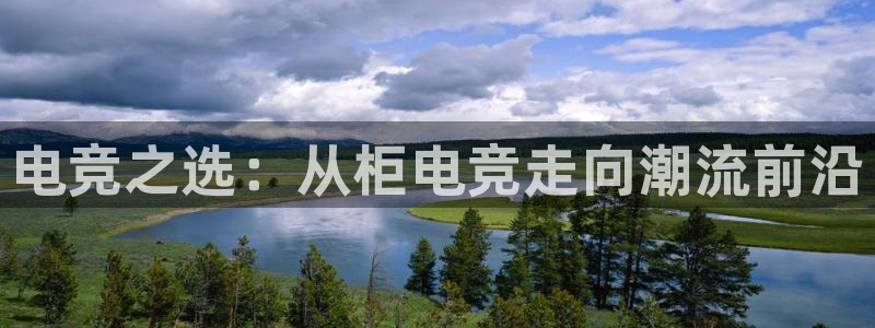 南宫电竞网：电竞之选：从柜电竞走向潮流前沿