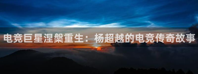 南宫电竞登陆：电竞巨星涅槃重生：杨超越的电竞传奇故事
