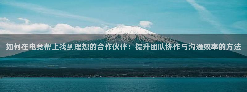 南宫电竞：如何在电竞帮上找到理想的合作伙伴：提升团队协作与沟通效率的方法