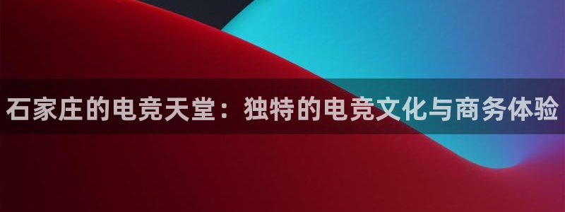 南宫电竞注册：石家庄的电竞天堂：独特的电竞文化与商务体验