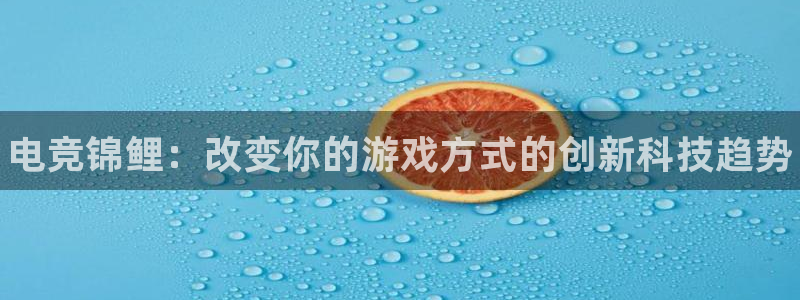 南宫电竞官网：电竞锦鲤：改变你的游戏方式的创新科技趋势