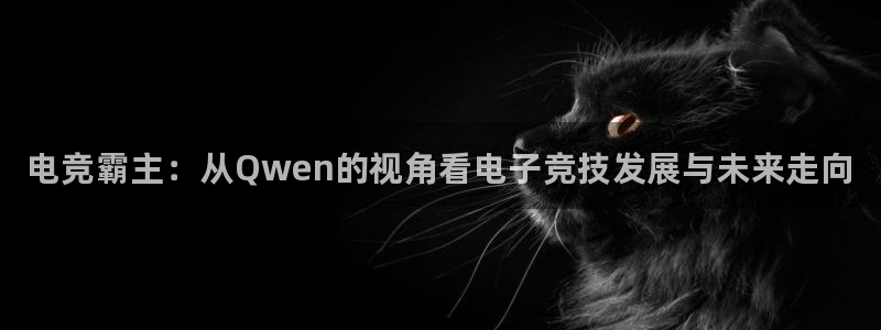 南宫电竞app：电竞霸主：从Qwen的视角看电子竞技发展与未来走向