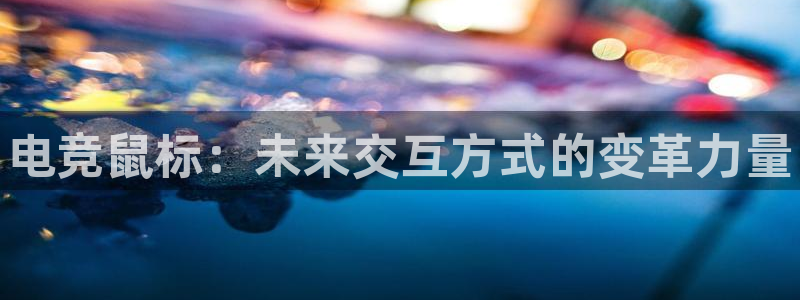 南宫电竞官网：电竞鼠标：未来交互方式的变革力量