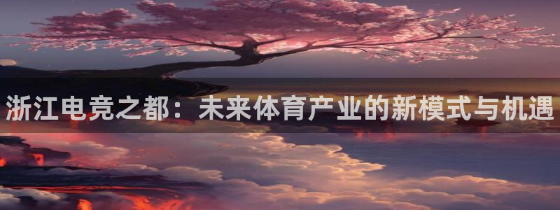 南宫电竞登陆：浙江电竞之都：未来体育产业的新模式与机遇