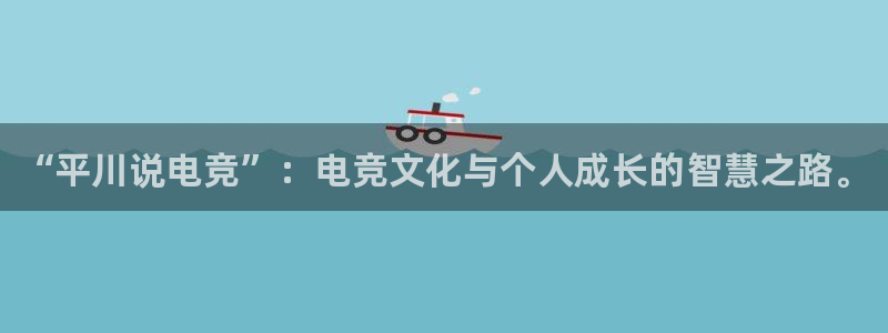 南宫电竞网：“平川说电竞”：电竞文化与个人成长的智慧之路。