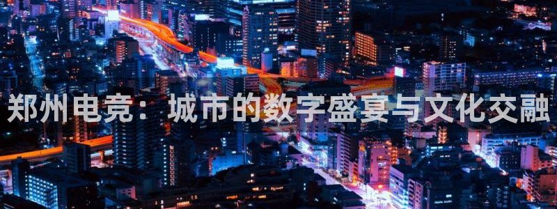 南宫电竞贴吧：郑州电竞：城市的数字盛宴与文化交融