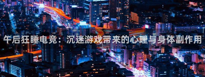南宫电竞注册：午后狂睡电竞：沉迷游戏带来的心理与身体副作用
