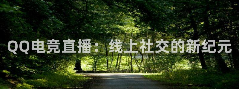 南宫电竞平台：QQ电竞直播：线上社交的新纪元